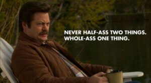 Never half-ass two things, whole-ass one thing